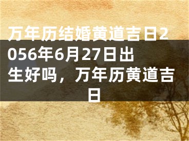 万年历结婚黄道吉日2056年6月27日出生好吗,万年历黄道吉日