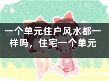 一个单元住户风水都一样吗，住宅一个单元