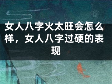 女人八字火太旺会怎么样，女人八字过硬的表现