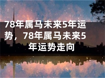 78年属马未来5年运势,78年属马未来5年运势走向