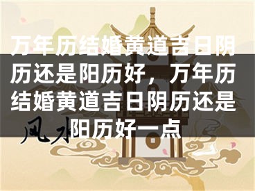 万年历结婚黄道吉日阴历还是阳历好,万年历结婚黄道吉日阴历还是阳历好一点