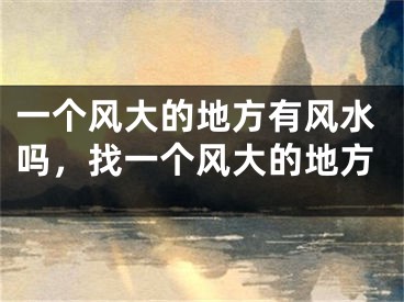 一个风大的地方有风水吗,找一个风大的地方