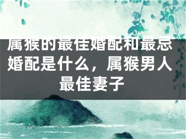 属猴的最佳婚配和最忌婚配是什么,属猴男人最佳妻子