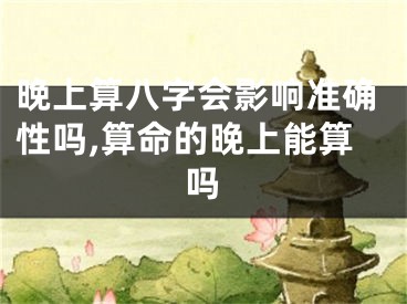 晚上算八字会影响准确性吗,算命的晚上能算吗