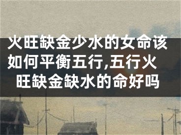 火旺缺金少水的女命该如何平衡五行,五行火旺缺金缺水的命好吗