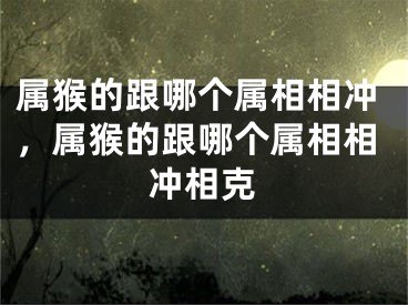 属猴的跟哪个属相相冲，属猴的跟哪个属相相冲相克