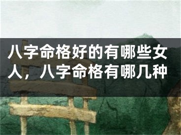八字命格好的有哪些女人，八字命格有哪几种