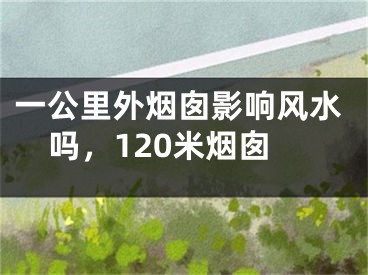 一公里外烟囱影响风水吗,120米烟囱