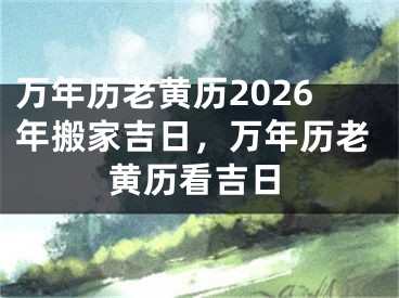 万年历老黄历2026年搬家吉日,万年历老黄历看吉日