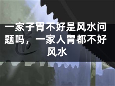 一家子胃不好是风水问题吗，一家人胃都不好风水