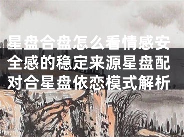 星盘合盘怎么看情感安全感的稳定来源星盘配对合星盘依恋模式解析