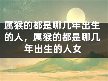 属猴的都是哪几年出生的人，属猴的都是哪几年出生的人女
