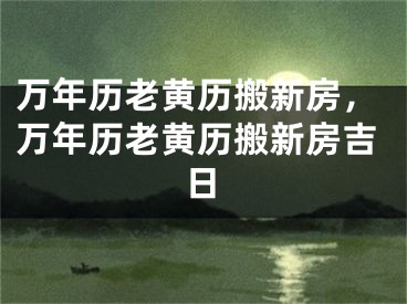 万年历老黄历搬新房,万年历老黄历搬新房吉日