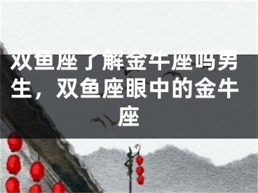 双鱼座了解金牛座吗男生，双鱼座眼中的金牛座