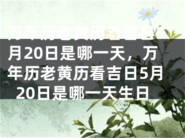 万年历老黄历看吉日5月20日是哪一天，万年历老黄历看吉日5月20日是哪一天生日