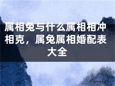 属相兔与什么属相相冲相克，属兔属相婚配表大全