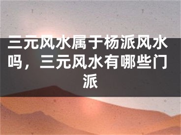 三元风水属于杨派风水吗，三元风水有哪些门派