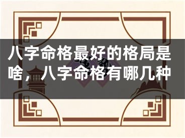 八字命格最好的格局是啥，八字命格有哪几种