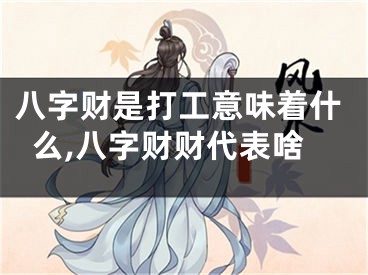 八字财是打工意味着什么,八字财财代表啥