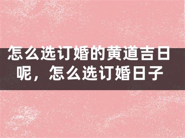 怎么选订婚的黄道吉日呢，怎么选订婚日子