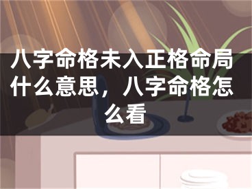 八字命格未入正格命局什么意思，八字命格怎么看