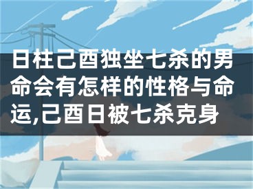 日柱己酉独坐七杀的男命会有怎样的性格与命运,己酉日被七杀克身