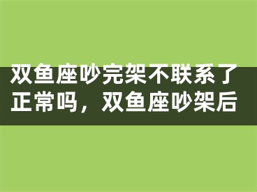 双鱼座吵完架不联系了正常吗，双鱼座吵架后