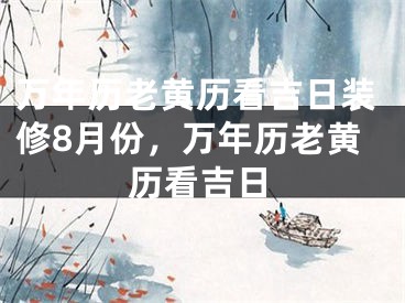万年历老黄历看吉日装修8月份,万年历老黄历看吉日