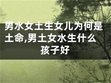 男水女土生女儿为何是土命,男土女水生什么孩子好