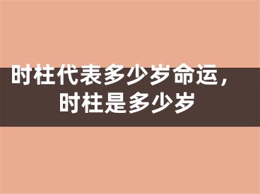 时柱代表多少岁命运，时柱是多少岁