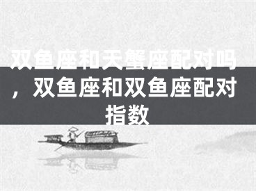 双鱼座和天蟹座配对吗，双鱼座和双鱼座配对指数