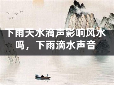 下雨天水滴声影响风水吗，下雨滴水声音