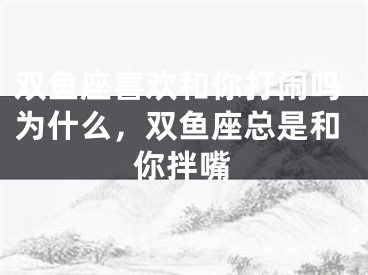 双鱼座喜欢和你打闹吗为什么,双鱼座总是和你拌嘴