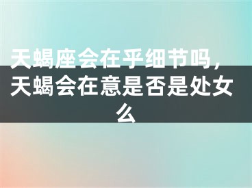 天蝎座会在乎细节吗，天蝎会在意是否是处女么