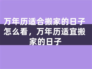 万年历适合搬家的日子怎么看，万年历适宜搬家的日子