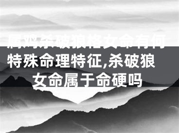 属鸡杀破狼格女命有何特殊命理特征,杀破狼女命属于命硬吗