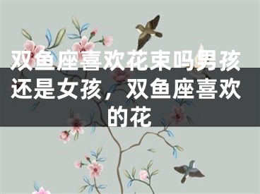 双鱼座喜欢花束吗男孩还是女孩，双鱼座喜欢的花