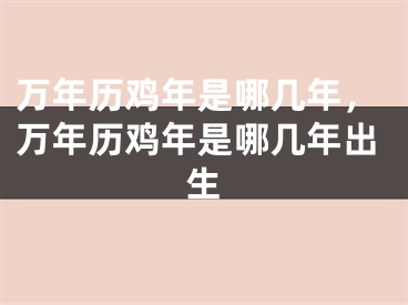 万年历鸡年是哪几年,万年历鸡年是哪几年出生