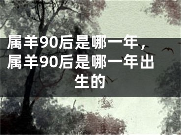 属羊90后是哪一年,属羊90后是哪一年出生的