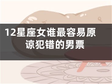 12星座女谁最容易原谅犯错的男票