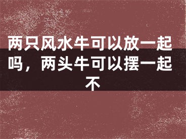 两只风水牛可以放一起吗，两头牛可以摆一起不
