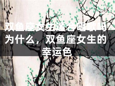 双鱼座女生适合唱歌吗为什么，双鱼座女生的幸运色