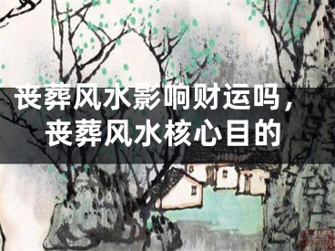 丧葬风水影响财运吗，丧葬风水核心目的