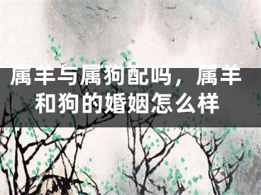 属羊与属狗配吗，属羊和狗的婚姻怎么样
