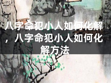 八字命犯小人如何化解，八字命犯小人如何化解方法