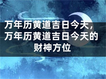万年历黄道吉日今天，万年历黄道吉日今天的财神方位