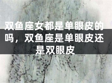 双鱼座女都是单眼皮的吗，双鱼座是单眼皮还是双眼皮