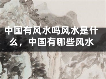 中国有风水吗风水是什么，中国有哪些风水