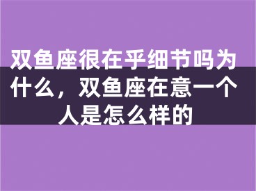 双鱼座很在乎细节吗为什么，双鱼座在意一个人是怎么样的