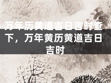 万年历黄道吉日吉时查下,万年黄历黄道吉日吉时